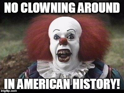 Scary Clown | NO CLOWNING AROUND; IN AMERICAN HISTORY! | image tagged in scary clown | made w/ Imgflip meme maker