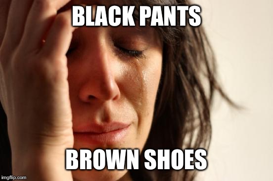 First World Problems Meme | BLACK PANTS; BROWN SHOES | image tagged in memes,first world problems | made w/ Imgflip meme maker