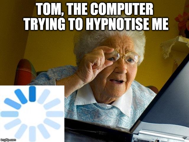 Grandma Finds The Internet | TOM, THE COMPUTER TRYING TO HYPNOTISE ME | image tagged in memes,grandma finds the internet | made w/ Imgflip meme maker