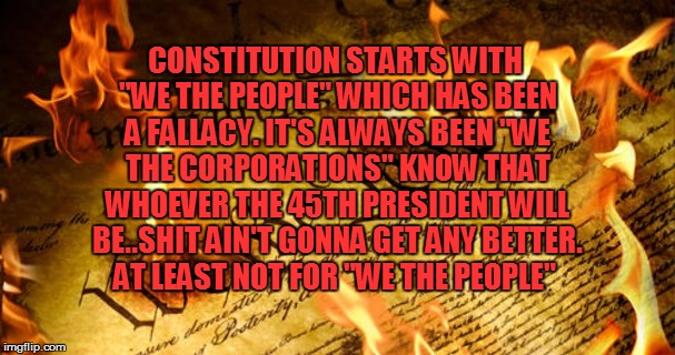 We the Corporations | CONSTITUTION STARTS WITH "WE THE PEOPLE" WHICH HAS BEEN A FALLACY. IT'S ALWAYS BEEN "WE THE CORPORATIONS" KNOW THAT WHOEVER THE 45TH PRESIDENT WILL BE..SHIT AIN'T GONNA GET ANY BETTER. AT LEAST NOT FOR "WE THE PEOPLE" | image tagged in it's a conspiracy | made w/ Imgflip meme maker