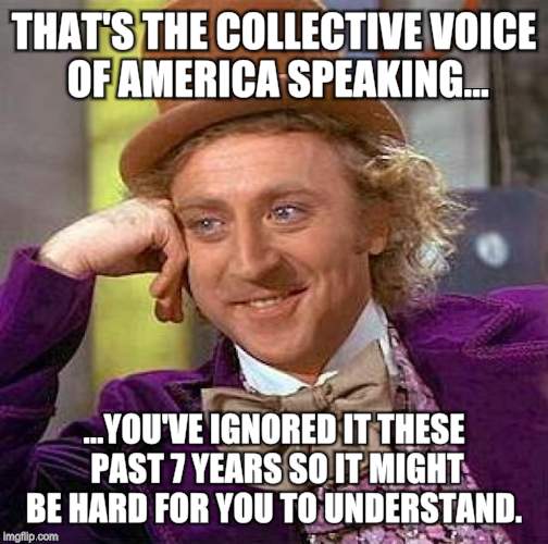 Creepy Condescending Wonka Meme | THAT'S THE COLLECTIVE VOICE OF AMERICA SPEAKING... ...YOU'VE IGNORED IT THESE PAST 7 YEARS SO IT MIGHT BE HARD FOR YOU TO UNDERSTAND. | image tagged in memes,creepy condescending wonka | made w/ Imgflip meme maker