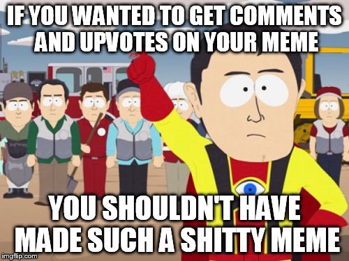 When people complain about not getting comments or upvotes | IF YOU WANTED TO GET COMMENTS AND UPVOTES ON YOUR MEME; YOU SHOULDN'T HAVE MADE SUCH A SHITTY MEME | image tagged in memes,captain hindsight | made w/ Imgflip meme maker