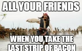Jack Sparrow Running | ALL YOUR FRIENDS; WHEN YOU TAKE THE LAST STRIP OF BACON | image tagged in jack sparrow running | made w/ Imgflip meme maker
