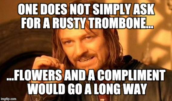 One Does Not Simply Meme | ONE DOES NOT SIMPLY ASK FOR A RUSTY TROMBONE... ...FLOWERS AND A COMPLIMENT WOULD GO A LONG WAY | image tagged in memes,one does not simply | made w/ Imgflip meme maker
