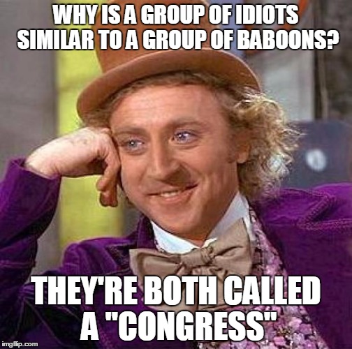 Creepy Condescending Wonka | WHY IS A GROUP OF IDIOTS SIMILAR TO A GROUP OF BABOONS? THEY'RE BOTH CALLED A "CONGRESS" | image tagged in memes,creepy condescending wonka | made w/ Imgflip meme maker