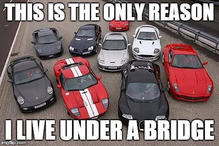 Cars | THIS IS THE ONLY REASON; I LIVE UNDER A BRIDGE | image tagged in cars | made w/ Imgflip meme maker