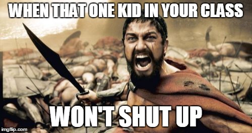 Sparta Leonidas | WHEN THAT ONE KID IN YOUR CLASS; WON'T SHUT UP | image tagged in memes,sparta leonidas | made w/ Imgflip meme maker