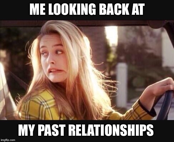 ME LOOKING BACK AT; MY PAST RELATIONSHIPS | image tagged in clueless,relationships | made w/ Imgflip meme maker