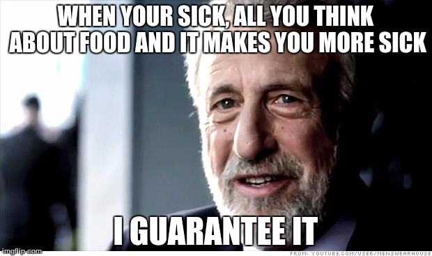 This is what is happening to me today. | WHEN YOUR SICK, ALL YOU THINK ABOUT FOOD AND IT MAKES YOU MORE SICK; I GUARANTEE IT | image tagged in memes,i guarantee it | made w/ Imgflip meme maker