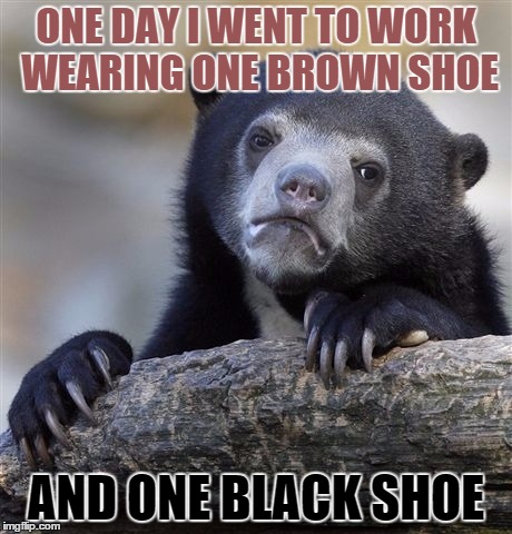 Confession Bear Meme | ONE DAY I WENT TO WORK WEARING ONE BROWN SHOE AND ONE BLACK SHOE | image tagged in memes,confession bear | made w/ Imgflip meme maker