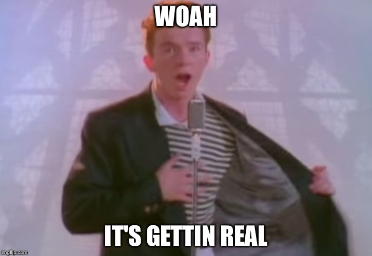 Rick Astley | WOAH; IT'S GETTIN REAL | image tagged in rick astley | made w/ Imgflip meme maker