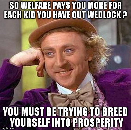 Creepy Condescending Wonka | SO WELFARE PAY$ YOU MORE FOR EACH KID YOU HAVE OUT WEDLOCK ? YOU MUST BE TRYING TO BREED YOURSELF INTO PRO$PERITY | image tagged in memes,creepy condescending wonka | made w/ Imgflip meme maker