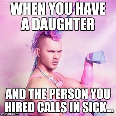 Unicorn MAN Meme | WHEN YOU HAVE A DAUGHTER; AND THE PERSON YOU HIRED CALLS IN SICK... | image tagged in memes,unicorn man | made w/ Imgflip meme maker
