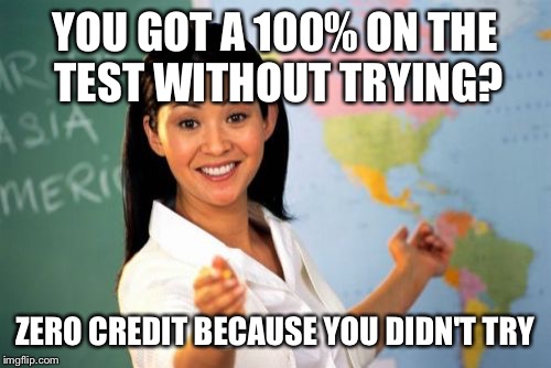 Unhelpful High School Teacher | YOU GOT A 100% ON THE TEST WITHOUT TRYING? ZERO CREDIT BECAUSE YOU DIDN'T TRY | image tagged in memes,unhelpful high school teacher | made w/ Imgflip meme maker