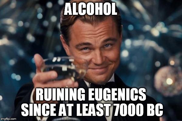 Leonardo Dicaprio Cheers Meme | ALCOHOL RUINING EUGENICS SINCE AT LEAST 7000 BC | image tagged in memes,leonardo dicaprio cheers | made w/ Imgflip meme maker