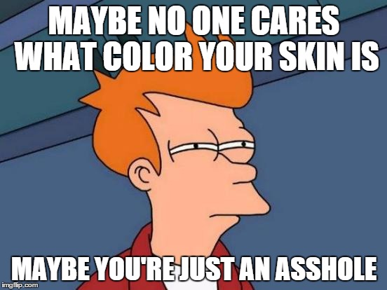 Futurama Fry Meme | MAYBE NO ONE CARES WHAT COLOR YOUR SKIN IS; MAYBE YOU'RE JUST AN ASSHOLE | image tagged in memes,futurama fry | made w/ Imgflip meme maker