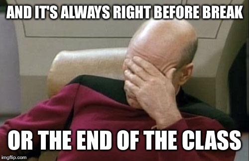 Captain Picard Facepalm Meme | AND IT'S ALWAYS RIGHT BEFORE BREAK OR THE END OF THE CLASS | image tagged in memes,captain picard facepalm | made w/ Imgflip meme maker