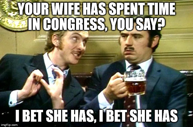 nudge | YOUR WIFE HAS SPENT TIME IN CONGRESS, YOU SAY? I BET SHE HAS, I BET SHE HAS | image tagged in nudge | made w/ Imgflip meme maker