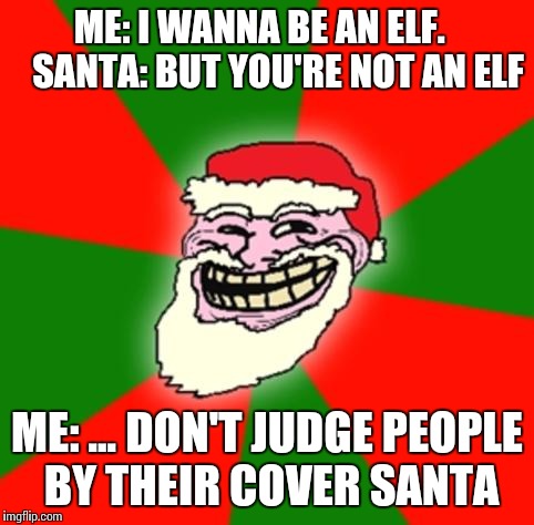 christmas santa claus troll face | ME: I WANNA BE AN ELF.     SANTA: BUT YOU'RE NOT AN ELF; ME: ... DON'T JUDGE PEOPLE BY THEIR COVER SANTA | image tagged in christmas santa claus troll face | made w/ Imgflip meme maker