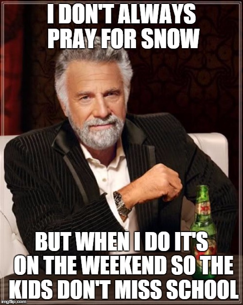 The Most Interesting Man In The World | I DON'T ALWAYS PRAY FOR SNOW; BUT WHEN I DO IT'S ON THE WEEKEND SO THE KIDS DON'T MISS SCHOOL | image tagged in memes,the most interesting man in the world | made w/ Imgflip meme maker