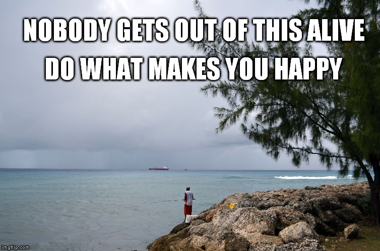 DO WHAT MAKES YOU HAPPY; NOBODY GETS OUT OF THIS ALIVE | image tagged in fishing,happy | made w/ Imgflip meme maker