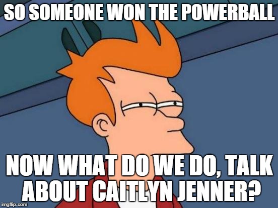 Sorry if this is a repost i don't know about. | SO SOMEONE WON THE POWERBALL; NOW WHAT DO WE DO, TALK ABOUT CAITLYN JENNER? | image tagged in memes,futurama fry | made w/ Imgflip meme maker