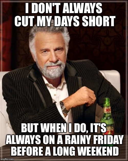 The Most Interesting Man In The World | I DON'T ALWAYS CUT MY DAYS SHORT; BUT WHEN I DO, IT'S ALWAYS ON A RAINY FRIDAY BEFORE A LONG WEEKEND | image tagged in memes,the most interesting man in the world | made w/ Imgflip meme maker