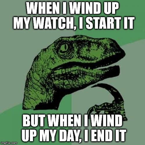 Philosoraptor Meme | WHEN I WIND UP MY WATCH, I START IT; BUT WHEN I WIND UP MY DAY, I END IT | image tagged in memes,philosoraptor | made w/ Imgflip meme maker