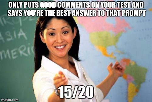 Unhelpful High School Teacher | ONLY PUTS GOOD COMMENTS ON YOUR TEST AND SAYS YOU'RE THE BEST ANSWER TO THAT PROMPT; 15/20 | image tagged in memes,unhelpful high school teacher | made w/ Imgflip meme maker
