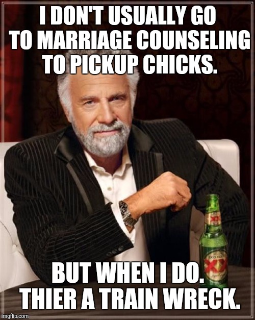 The Most Interesting Man In The World Meme | I DON'T USUALLY GO TO MARRIAGE COUNSELING TO PICKUP CHICKS. BUT WHEN I DO. THIER A TRAIN WRECK. | image tagged in memes,the most interesting man in the world | made w/ Imgflip meme maker