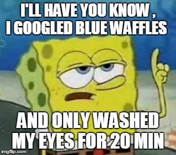 I'll Have You Know Spongebob Meme | I'LL HAVE YOU KNOW , I GOOGLED BLUE WAFFLES; AND ONLY WASHED MY EYES FOR 20 MIN | image tagged in memes,ill have you know spongebob | made w/ Imgflip meme maker