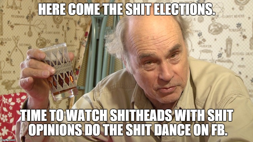 election | HERE COME THE SHIT ELECTIONS. TIME TO WATCH SHITHEADS WITH SHIT OPINIONS DO THE SHIT DANCE ON FB. | image tagged in jim lahey,memes,election 2016 | made w/ Imgflip meme maker