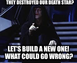 Emperor Palpatine | THEY DESTROYED OUR DEATH STAR? LET'S BUILD A NEW ONE! WHAT COULD GO WRONG? | image tagged in emperor palpatine | made w/ Imgflip meme maker