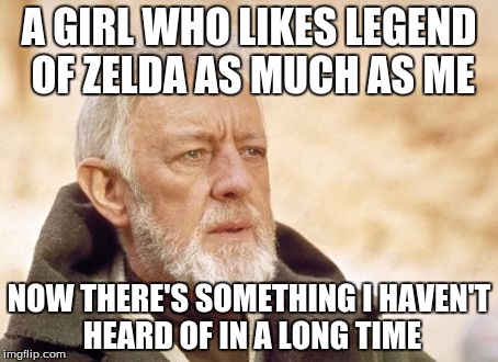 Obi Wan Kenobi Meme | A GIRL WHO LIKES LEGEND OF ZELDA AS MUCH AS ME; NOW THERE'S SOMETHING I HAVEN'T HEARD OF IN A LONG TIME | image tagged in memes,obi wan kenobi | made w/ Imgflip meme maker