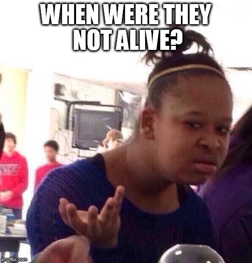 Black Girl Wat Meme | WHEN WERE THEY NOT ALIVE? | image tagged in memes,black girl wat | made w/ Imgflip meme maker