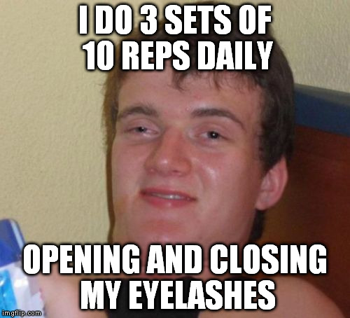 10 Guy Meme | I DO 3 SETS OF 10 REPS DAILY OPENING AND CLOSING MY EYELASHES | image tagged in memes,10 guy | made w/ Imgflip meme maker