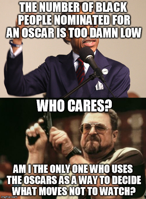Who gives a &^**&^% about the Oscars anyway? | THE NUMBER OF BLACK PEOPLE NOMINATED FOR AN OSCAR IS TOO DAMN LOW; WHO CARES? AM I THE ONLY ONE WHO USES THE OSCARS AS A WAY TO DECIDE WHAT MOVES NOT TO WATCH? | image tagged in memes,am i the only one around here,al sharpton,oscars,hollywood,racism | made w/ Imgflip meme maker