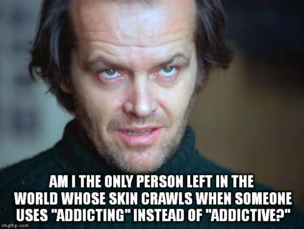 jack nicholson | AM I THE ONLY PERSON LEFT IN THE WORLD WHOSE SKIN CRAWLS WHEN SOMEONE USES "ADDICTING" INSTEAD OF "ADDICTIVE?" | image tagged in jack nicholson | made w/ Imgflip meme maker