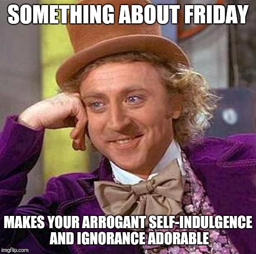 Creepy Condescending Wonka | SOMETHING ABOUT FRIDAY; MAKES YOUR ARROGANT SELF-INDULGENCE AND IGNORANCE ADORABLE | image tagged in memes,creepy condescending wonka | made w/ Imgflip meme maker