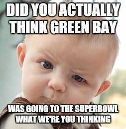 Skeptical Baby Meme | DID YOU ACTUALLY THINK GREEN BAY; WAS GOING TO THE SUPERBOWL WHAT WE'RE YOU THINKING | image tagged in memes,skeptical baby | made w/ Imgflip meme maker