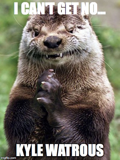 Evil Otter Meme | I CAN'T GET NO... KYLE WATROUS | image tagged in memes,evil otter | made w/ Imgflip meme maker