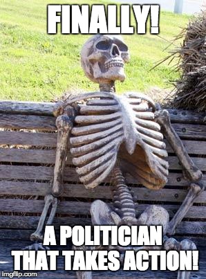 Waiting Skeleton | FINALLY! A POLITICIAN THAT TAKES ACTION! | image tagged in memes,waiting skeleton | made w/ Imgflip meme maker