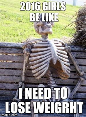 Waiting Skeleton | 2016 GIRLS BE LIKE; I NEED TO LOSE WEIGRHT | image tagged in memes,waiting skeleton | made w/ Imgflip meme maker