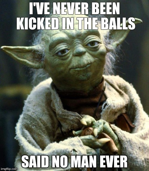 Star Wars Yoda | I'VE NEVER BEEN KICKED IN THE BALLS; SAID NO MAN EVER | image tagged in memes,star wars yoda | made w/ Imgflip meme maker