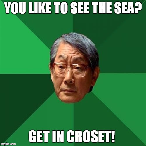 High Expectations Asian Father | YOU LIKE TO SEE THE SEA? GET IN CROSET! | image tagged in memes,high expectations asian father | made w/ Imgflip meme maker