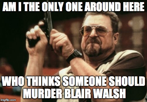 Am I The Only One Around Here Meme | AM I THE ONLY ONE AROUND HERE; WHO THINKS SOMEONE SHOULD MURDER BLAIR WALSH | image tagged in memes,am i the only one around here | made w/ Imgflip meme maker