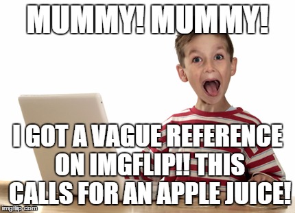 MUMMY! MUMMY! I GOT A VAGUE REFERENCE ON IMGFLIP!! THIS CALLS FOR AN APPLE JUICE! | made w/ Imgflip meme maker