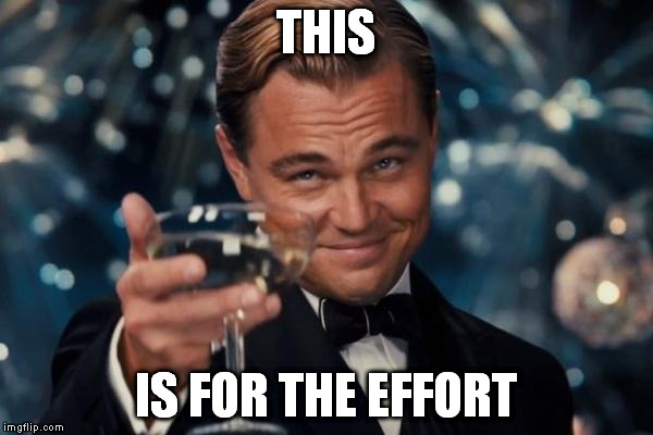Leonardo Dicaprio Cheers Meme | THIS IS FOR THE EFFORT | image tagged in memes,leonardo dicaprio cheers | made w/ Imgflip meme maker