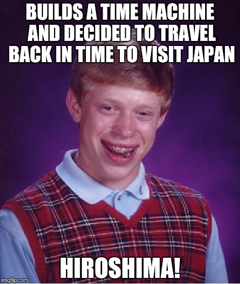 Bad Luck Brian | BUILDS A TIME MACHINE AND DECIDED TO TRAVEL BACK IN TIME TO VISIT JAPAN; HIROSHIMA! | image tagged in memes,bad luck brian | made w/ Imgflip meme maker