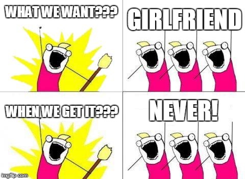 What Do We Want | WHAT WE WANT??? GIRLFRIEND; NEVER! WHEN WE GET IT??? | image tagged in memes,what do we want | made w/ Imgflip meme maker